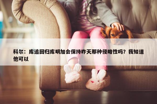 科尔：库追回归库明加会保持昨天那种侵略性吗？我知道他可以