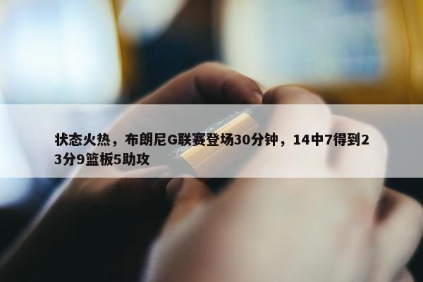 状态火热，布朗尼G联赛登场30分钟，14中7得到23分9篮板5助攻