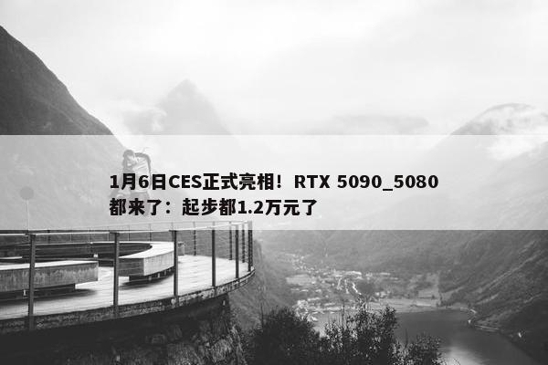 1月6日CES正式亮相！RTX 5090_5080都来了：起步都1.2万元了