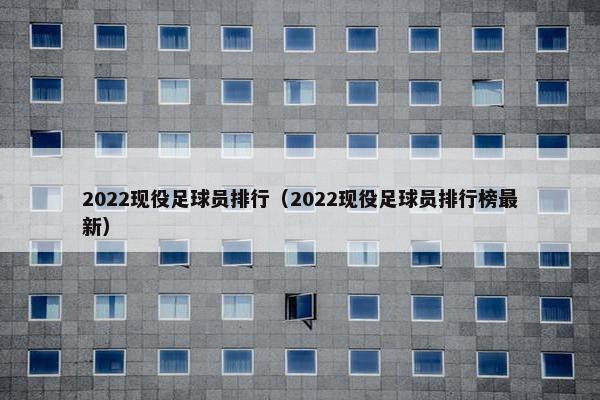 2022现役足球员排行（2022现役足球员排行榜最新）