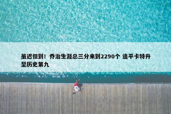 虽迟但到！乔治生涯总三分来到2290个 追平卡特升至历史第九