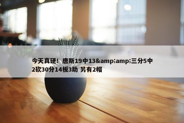 今天真硬！唐斯19中13&amp;三分5中2砍30分14板3助 另有2帽