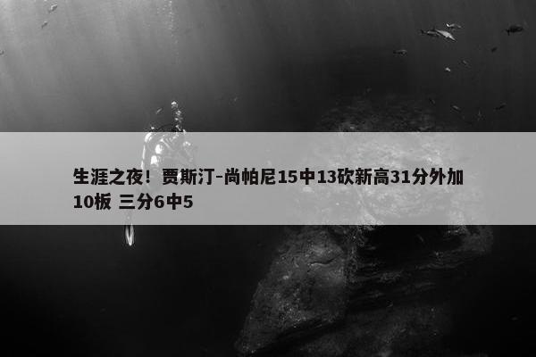 生涯之夜！贾斯汀-尚帕尼15中13砍新高31分外加10板 三分6中5