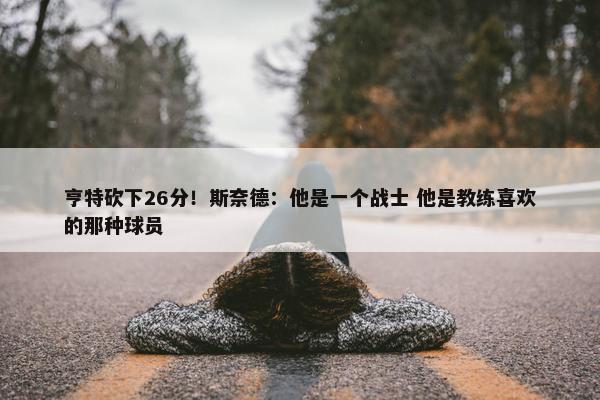 亨特砍下26分！斯奈德：他是一个战士 他是教练喜欢的那种球员