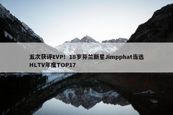 五次获评EVP！18岁芬兰新星Jimpphat当选HLTV年度TOP17