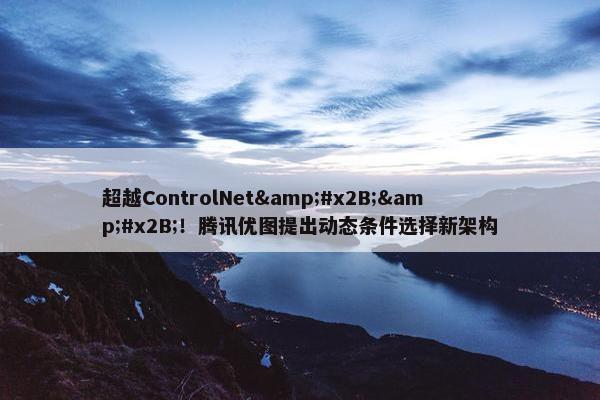 超越ControlNet&#x2B;&#x2B;！腾讯优图提出动态条件选择新架构