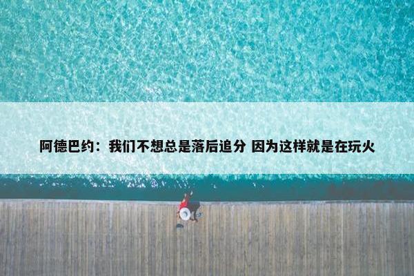 阿德巴约：我们不想总是落后追分 因为这样就是在玩火