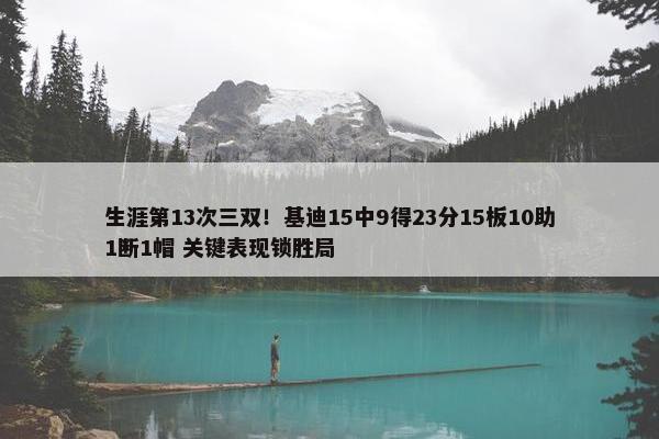 生涯第13次三双！基迪15中9得23分15板10助1断1帽 关键表现锁胜局