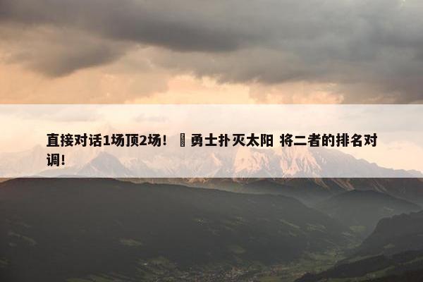 直接对话1场顶2场！‍勇士扑灭太阳 将二者的排名对调！