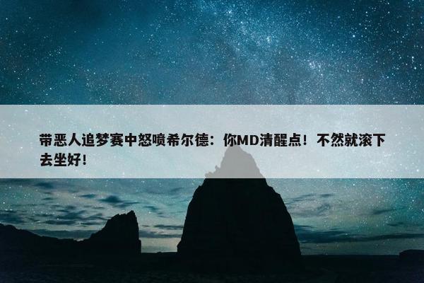 带恶人追梦赛中怒喷希尔德：你MD清醒点！不然就滚下去坐好！