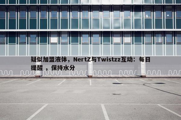 疑似加盟液体，NertZ与Twistzz互动：每日提醒 ，保持水分