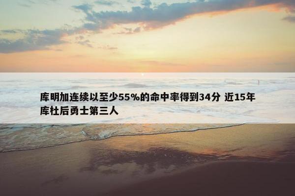 库明加连续以至少55%的命中率得到34分 近15年库杜后勇士第三人