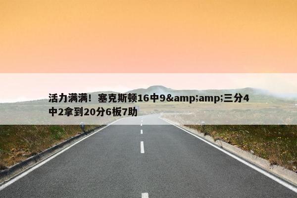 活力满满！塞克斯顿16中9&amp;三分4中2拿到20分6板7助