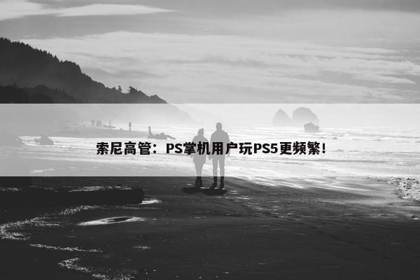 索尼高管：PS掌机用户玩PS5更频繁！