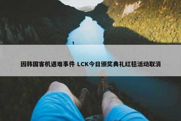 因韩国客机遇难事件 LCK今日颁奖典礼红毯活动取消