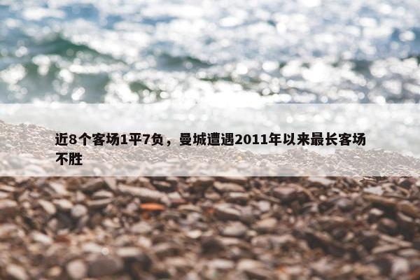 近8个客场1平7负，曼城遭遇2011年以来最长客场不胜