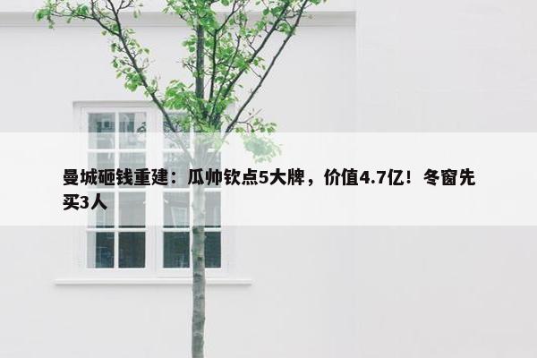 曼城砸钱重建：瓜帅钦点5大牌，价值4.7亿！冬窗先买3人