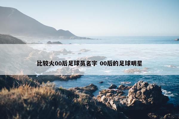 比较火00后足球员名字 00后的足球明星