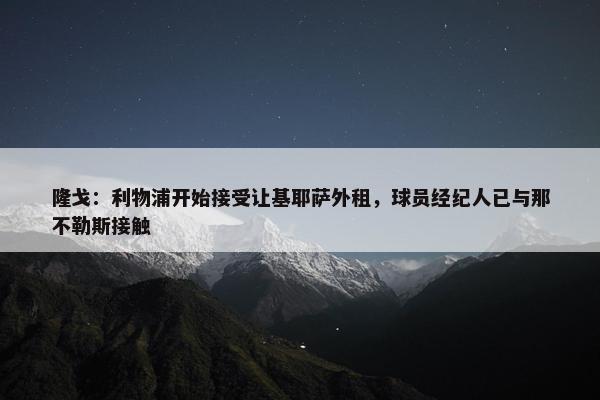 隆戈：利物浦开始接受让基耶萨外租，球员经纪人已与那不勒斯接触