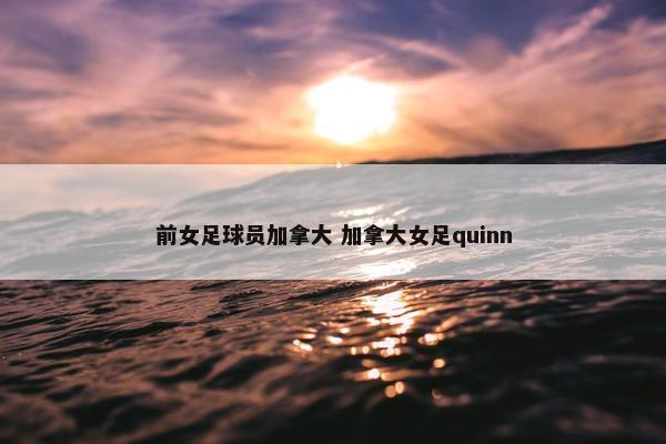 前女足球员加拿大 加拿大女足quinn