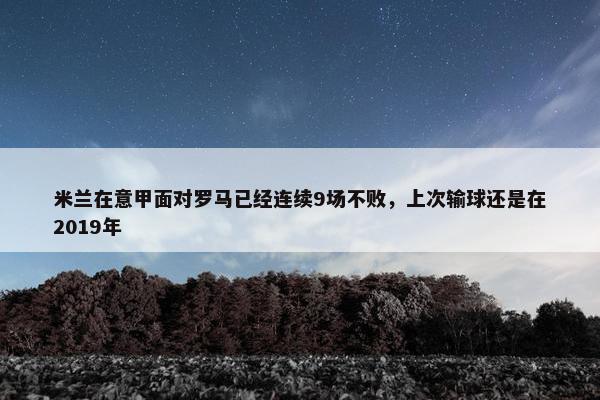 米兰在意甲面对罗马已经连续9场不败，上次输球还是在2019年