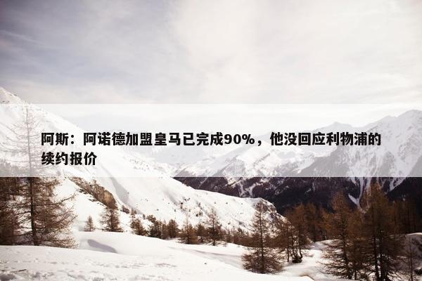 阿斯：阿诺德加盟皇马已完成90%，他没回应利物浦的续约报价