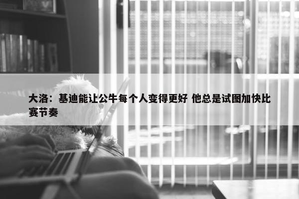 大洛：基迪能让公牛每个人变得更好 他总是试图加快比赛节奏