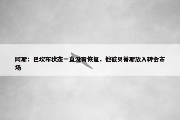 阿斯：巴坎布状态一直没有恢复，他被贝蒂斯放入转会市场