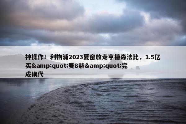 神操作！利物浦2023夏窗放走亨德森法比，1.5亿买&quot;麦8赫&quot;完成换代