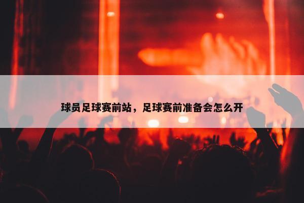 球员足球赛前站，足球赛前准备会怎么开