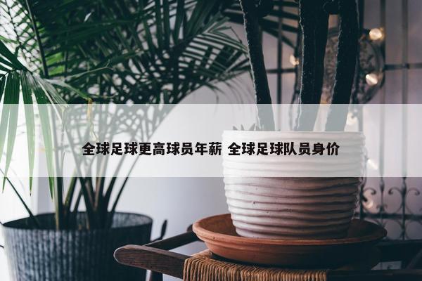 全球足球更高球员年薪 全球足球队员身价