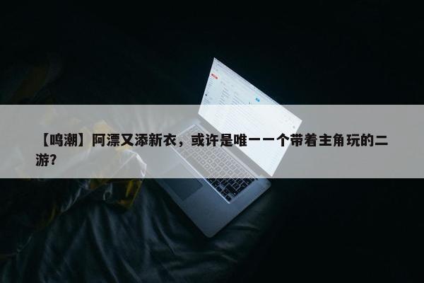 【鸣潮】阿漂又添新衣，或许是唯一一个带着主角玩的二游？