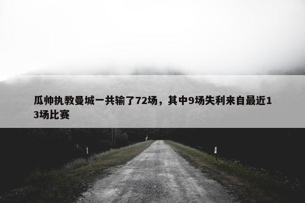 瓜帅执教曼城一共输了72场，其中9场失利来自最近13场比赛