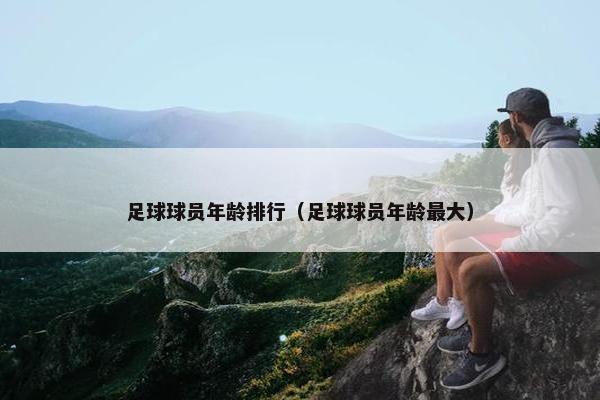 足球球员年龄排行（足球球员年龄最大）