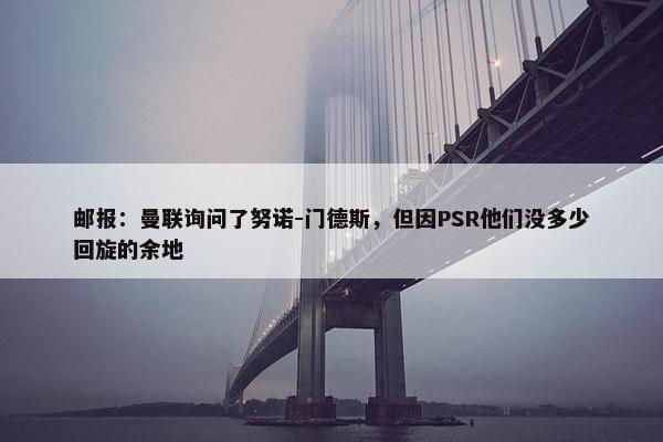 邮报：曼联询问了努诺-门德斯，但因PSR他们没多少回旋的余地