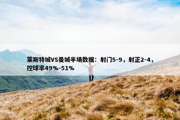 莱斯特城VS曼城半场数据：射门5-9，射正2-4，控球率49%-51%