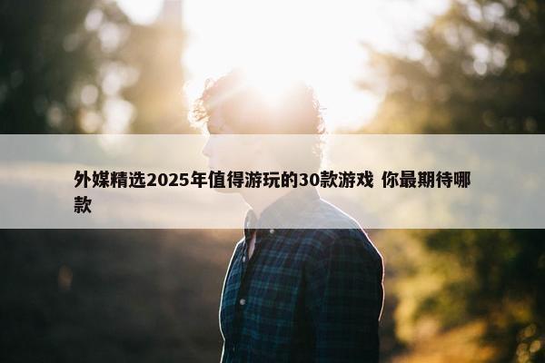 外媒精选2025年值得游玩的30款游戏 你最期待哪款