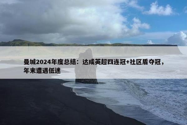 曼城2024年度总结：达成英超四连冠+社区盾夺冠，年末遭遇低迷