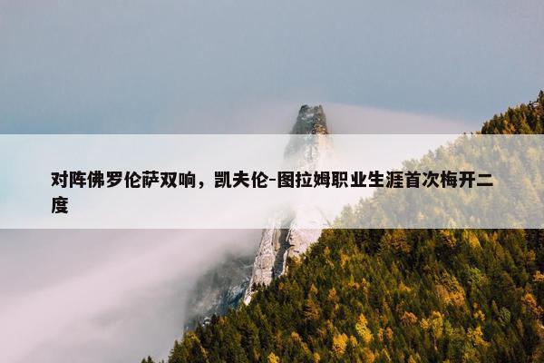 对阵佛罗伦萨双响，凯夫伦-图拉姆职业生涯首次梅开二度