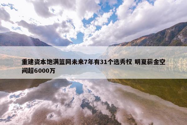 重建资本饱满篮网未来7年有31个选秀权 明夏薪金空间超6000万