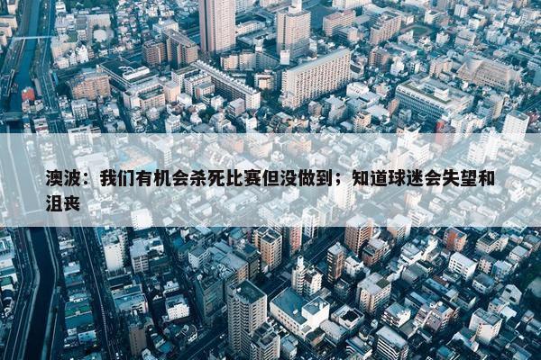 澳波：我们有机会杀死比赛但没做到；知道球迷会失望和沮丧