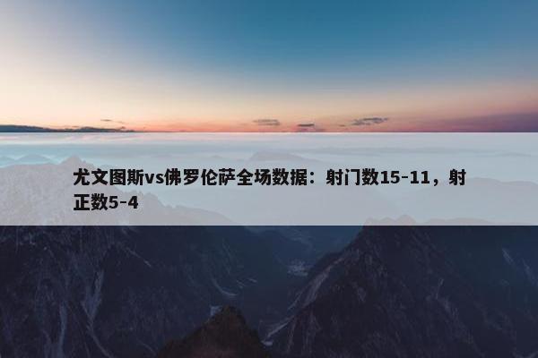 尤文图斯vs佛罗伦萨全场数据：射门数15-11，射正数5-4