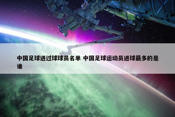 中国足球进过球球员名单 中国足球运动员进球最多的是谁