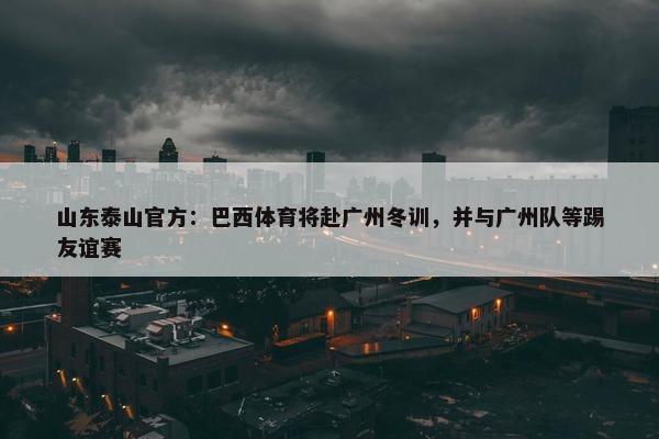 山东泰山官方：巴西体育将赴广州冬训，并与广州队等踢友谊赛