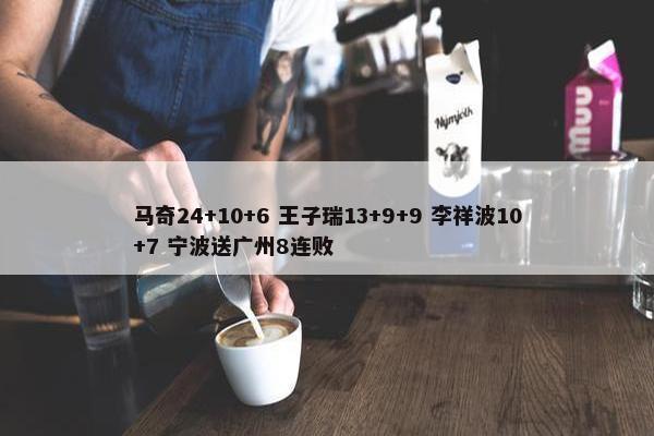 马奇24+10+6 王子瑞13+9+9 李祥波10+7 宁波送广州8连败