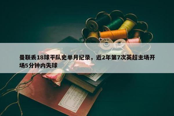 曼联丢18球平队史单月纪录，近2年第7次英超主场开场5分钟内失球