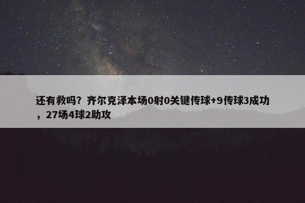 还有救吗？齐尔克泽本场0射0关键传球+9传球3成功，27场4球2助攻