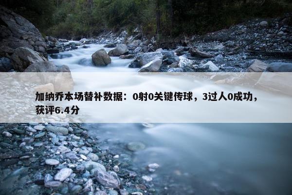 加纳乔本场替补数据：0射0关键传球，3过人0成功，获评6.4分