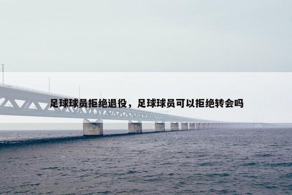 足球球员拒绝退役，足球球员可以拒绝转会吗