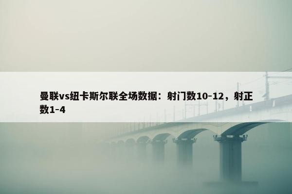 曼联vs纽卡斯尔联全场数据：射门数10-12，射正数1-4